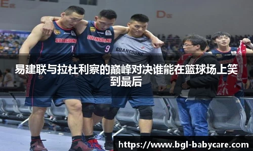 易建联与拉杜利察的巅峰对决谁能在篮球场上笑到最后